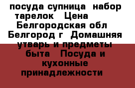 посуда супница, набор тарелок › Цена ­ 300 - Белгородская обл., Белгород г. Домашняя утварь и предметы быта » Посуда и кухонные принадлежности   